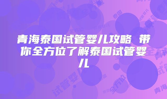 青海泰国试管婴儿攻略 带你全方位了解泰国试管婴儿