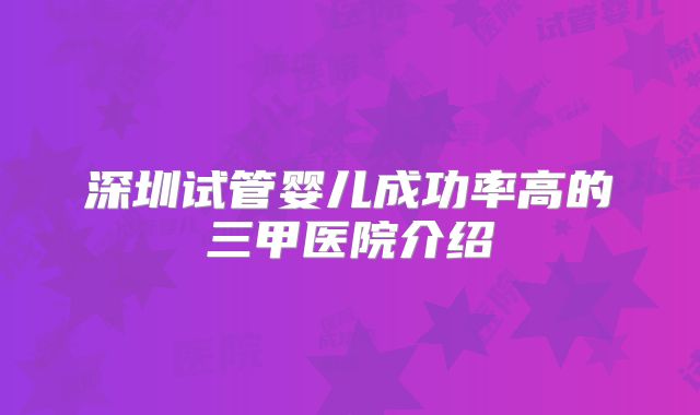 深圳试管婴儿成功率高的三甲医院介绍