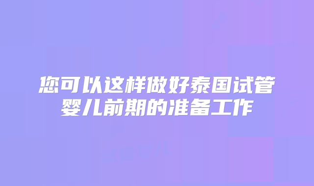 您可以这样做好泰国试管婴儿前期的准备工作