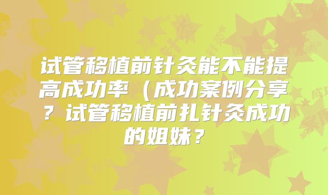 试管移植前针灸能不能提高成功率（成功案例分享？试管移植前扎针灸成功的姐妹？