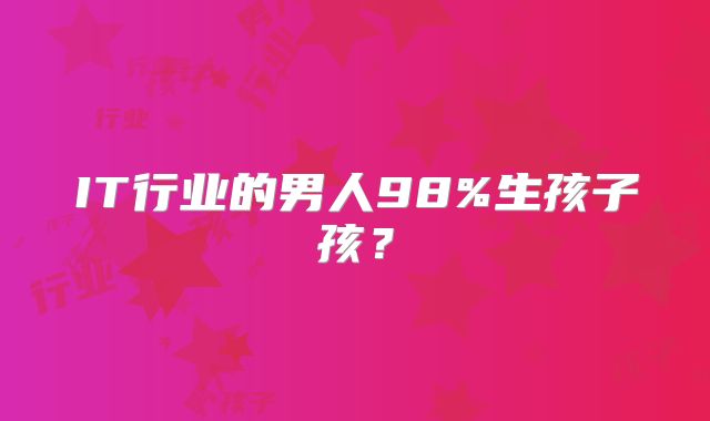 IT行业的男人98%生孩子孩?