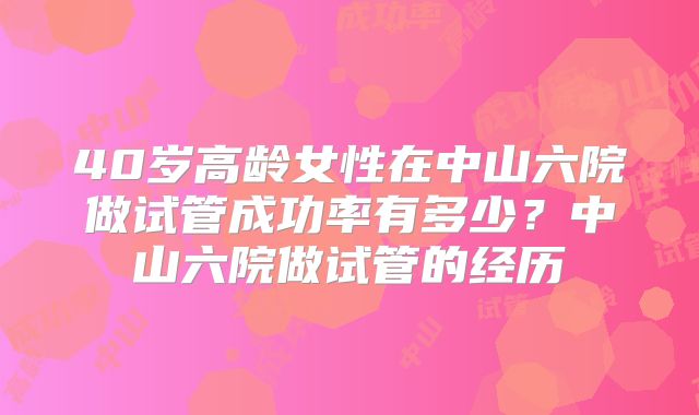 40岁高龄女性在中山六院做试管成功率有多少？中山六院做试管的经历