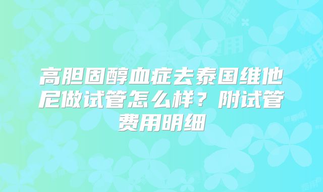 高胆固醇血症去泰国维他尼做试管怎么样?附试管费用明细