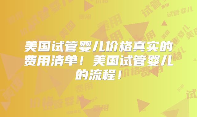 美国试管婴儿价格真实的费用清单!美国试管婴儿的流程!