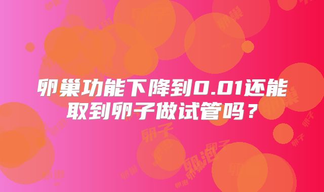 卵巢功能下降到0.01还能取到卵子做试管吗?