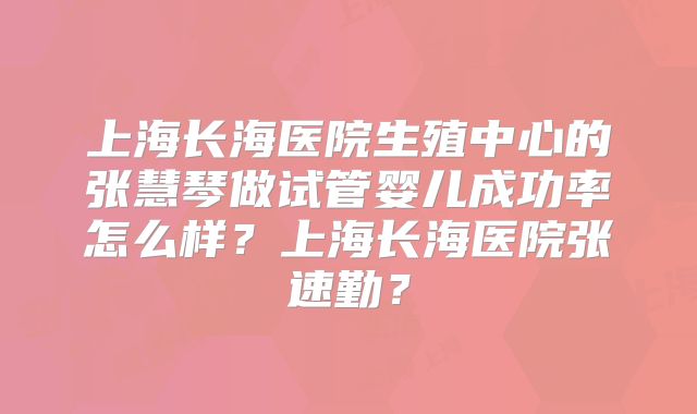 上海长海医院生殖中心的张慧琴做试管婴儿成功率怎么样？上海长海医院张速勤？