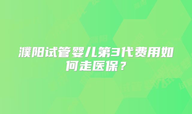 濮阳试管婴儿第3代费用如何走医保？