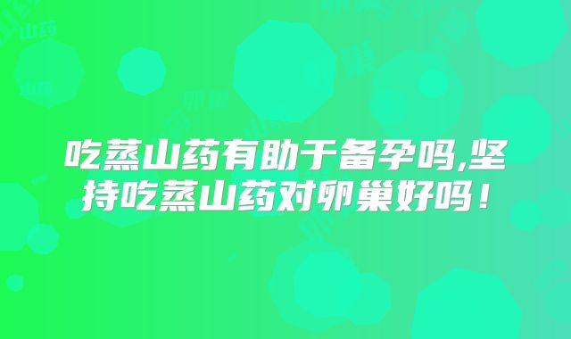吃蒸山药有助于备孕吗,坚持吃蒸山药对卵巢好吗！