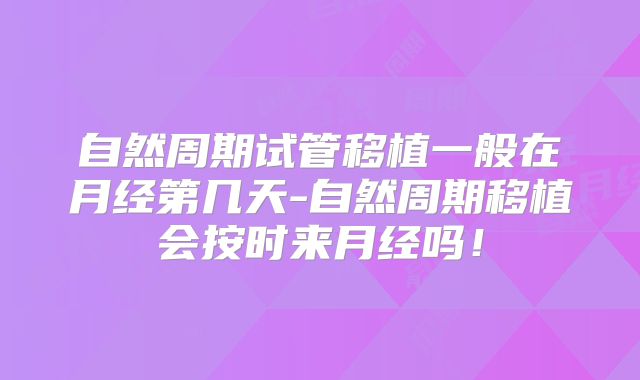 自然周期试管移植一般在月经第几天-自然周期移植会按时来月经吗！