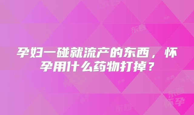 孕妇一碰就流产的东西，怀孕用什么药物打掉？