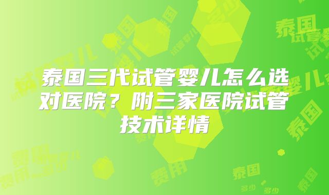 泰国三代试管婴儿怎么选对医院?附三家医院试管技术详情