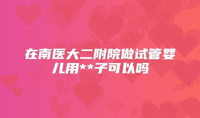 在南医大二附院做试管婴儿用**子可以吗