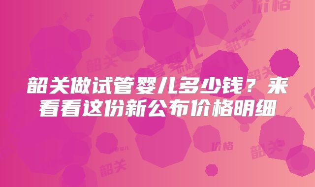 韶关做试管婴儿多少钱？来看看这份新公布价格明细