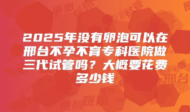 2025年没有卵泡可以在邢台不孕不育专科医院做三代试管吗?大概要花费多少钱