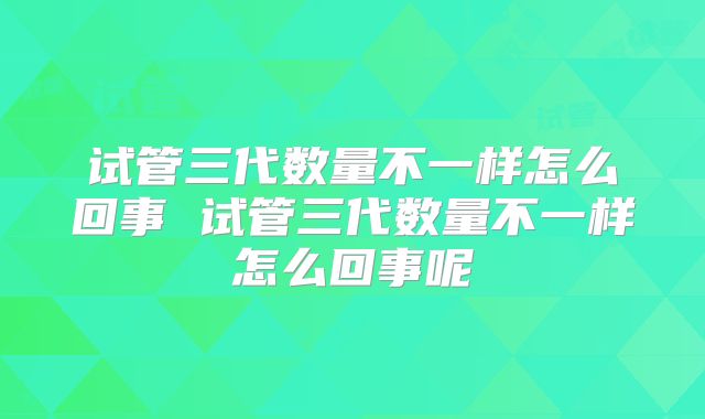 试管三代数量不一样怎么回事 试管三代数量不一样怎么回事呢