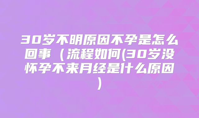 30岁不明原因不孕是怎么回事（流程如何(30岁没怀孕不来月经是什么原因)