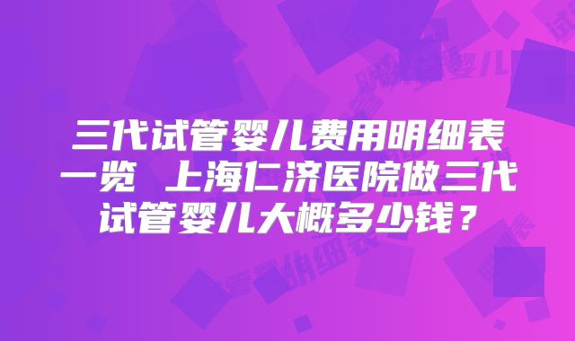 三代试管婴儿费用明细表一览 上海仁济医院做三代试管婴儿大概多少钱？