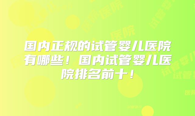 国内正规的试管婴儿医院有哪些！国内试管婴儿医院排名前十！