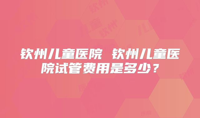 钦州儿童医院 钦州儿童医院试管费用是多少？