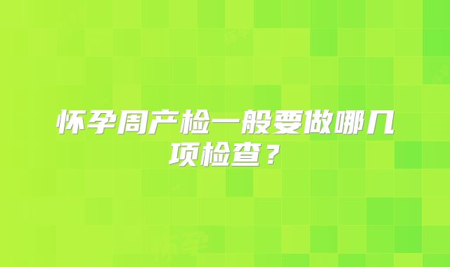 怀孕周产检一般要做哪几项检查?
