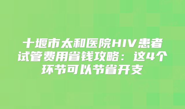十堰市太和医院HIV患者试管费用省钱攻略:这4个环节可以节省开支