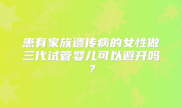 患有家族遗传病的女性做三代试管婴儿可以避开吗?