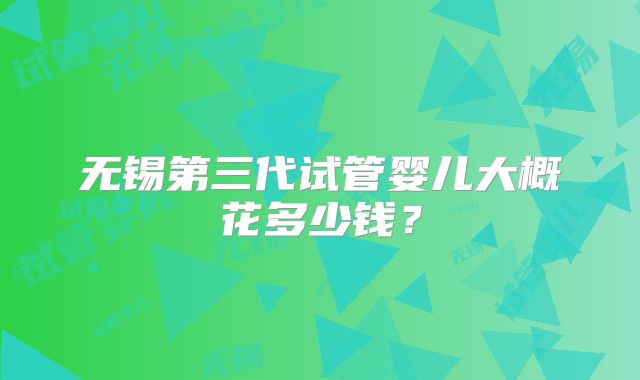 无锡第三代试管婴儿大概花多少钱？