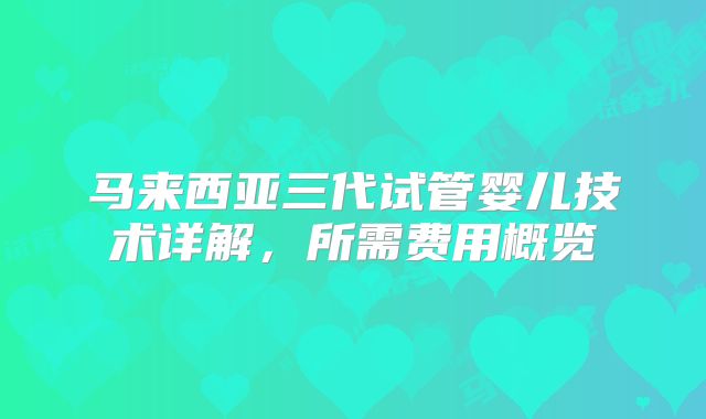 马来西亚三代试管婴儿技术详解，所需费用概览