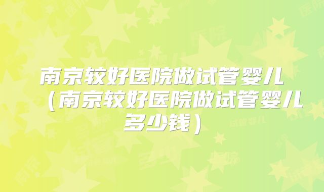 南京较好医院做试管婴儿(南京较好医院做试管婴儿多少钱)