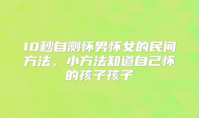 10秒自测怀男怀女的民间方法，小方法知道自己怀的孩子孩子
