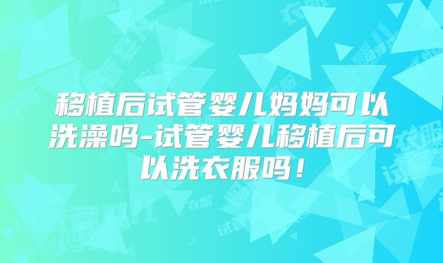 移植后试管婴儿妈妈可以洗澡吗-试管婴儿移植后可以洗衣服吗!