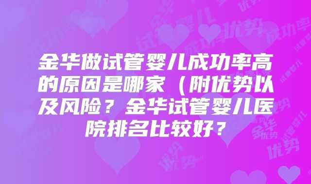 金华做试管婴儿成功率高的原因是哪家（附优势以及风险？金华试管婴儿医院排名比较好？
