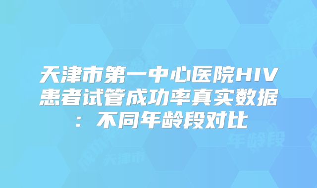 天津市第一中心医院HIV患者试管成功率真实数据：不同年龄段对比