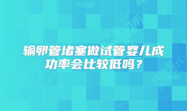 输卵管堵塞做试管婴儿成功率会比较低吗?