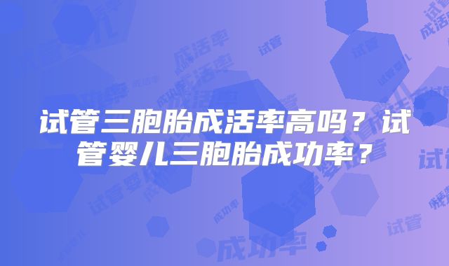 试管三胞胎成活率高吗?试管婴儿三胞胎成功率?