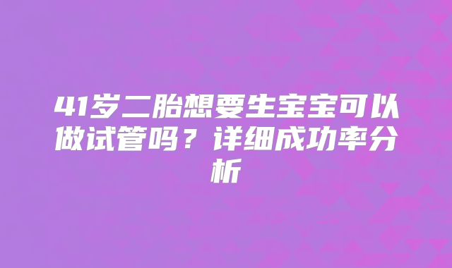 41岁二胎想要生宝宝可以做试管吗？详细成功率分析