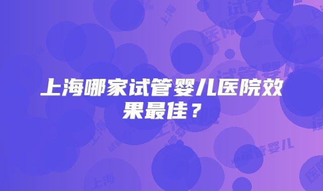 上海哪家试管婴儿医院效果最佳?