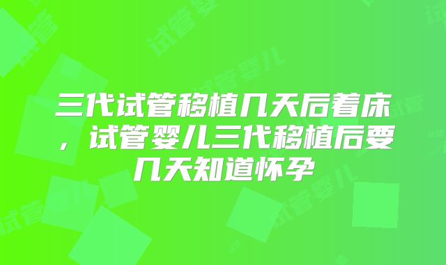 三代试管移植几天后着床,试管婴儿三代移植后要几天知道怀孕