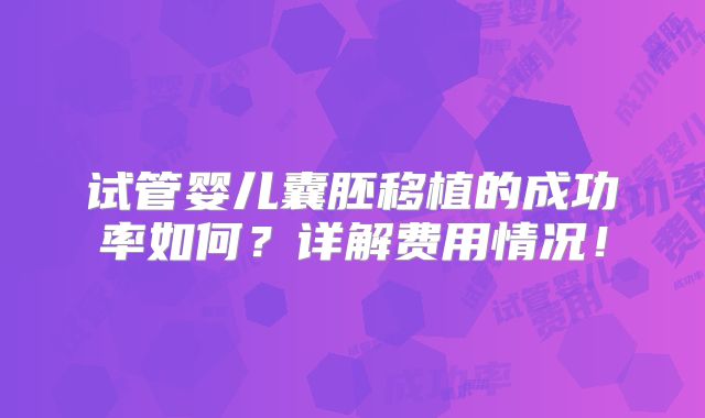 试管婴儿囊胚移植的成功率如何？详解费用情况！