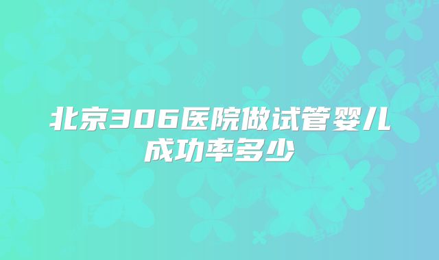 北京306医院做试管婴儿成功率多少