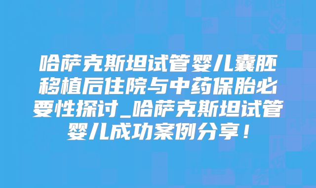 哈萨克斯坦试管婴儿囊胚移植后住院与中药保胎必要性探讨_哈萨克斯坦试管婴儿成功案例分享！