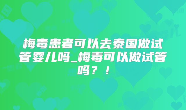 梅毒患者可以去泰国做试管婴儿吗_梅毒可以做试管吗？！