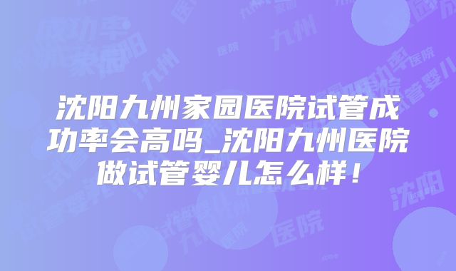 沈阳九州家园医院试管成功率会高吗_沈阳九州医院做试管婴儿怎么样!