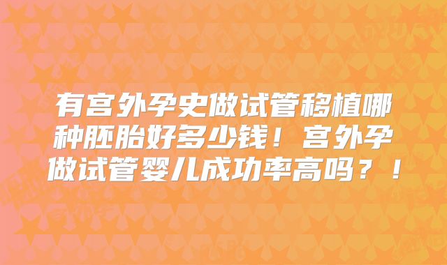 有宫外孕史做试管移植哪种胚胎好多少钱!宫外孕做试管婴儿成功率高吗?!