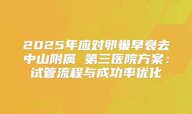 2025年应对卵巢早衰去中山附属 第三医院方案：试管流程与成功率优化