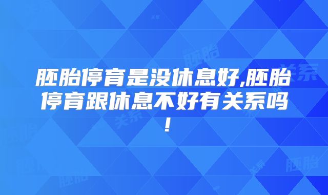 胚胎停育是没休息好,胚胎停育跟休息不好有关系吗!