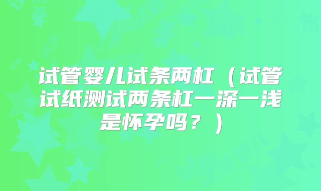 试管婴儿试条两杠（试管试纸测试两条杠一深一浅是怀孕吗？）
