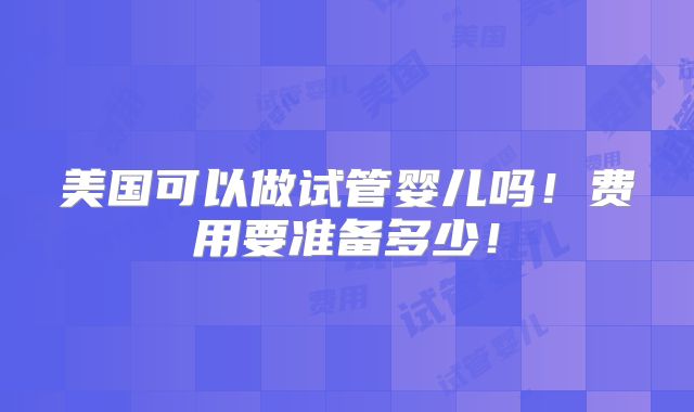 美国可以做试管婴儿吗!费用要准备多少!