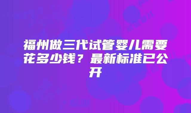 福州做三代试管婴儿需要花多少钱？最新标准已公开