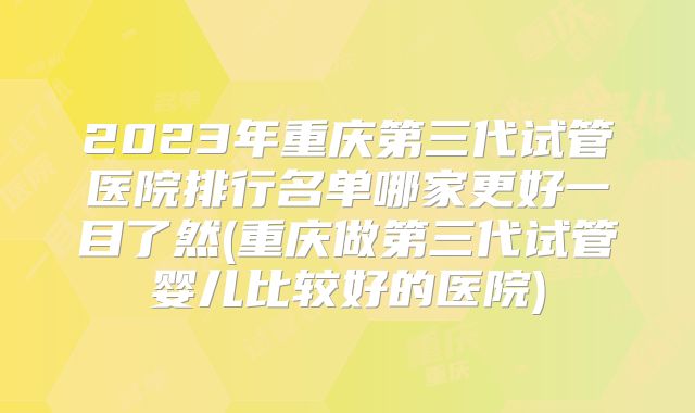2023年重庆第三代试管医院排行名单哪家更好一目了然(重庆做第三代试管婴儿比较好的医院)